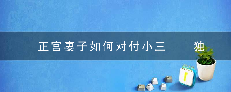 正宫妻子如何对付小三  独家锦囊妙计教你快速击败